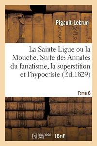 Cover image for La Sainte Ligue Ou La Mouche. Tome 6: Pour Servir de Suite Aux Annales Du Fanatisme, de la Superstition Et de l'Hypocrisie