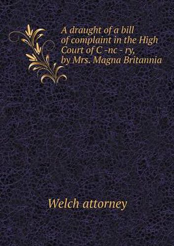 Cover image for A draught of a bill of complaint in the High Court of C -nc - ry, by Mrs. Magna Britannia