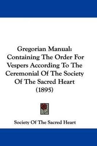 Cover image for Gregorian Manual: Containing the Order for Vespers According to the Ceremonial of the Society of the Sacred Heart (1895)