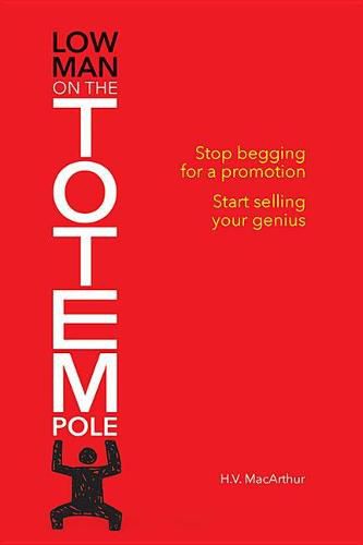 Cover image for Low Man on the Totem Pole: Stop Begging for a Promotion; Start Selling Your Genius