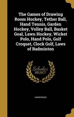 Cover image for The Games of Drawing Room Hockey, Tether Ball, Hand Tennis, Garden Hockey, Volley Ball, Basket Goal, Lawn Hockey, Wicket Polo, Hand Polo, Golf Croquet, Clock Golf, Laws of Badminton