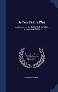 Cover image for A Ten Year's War: An Account of the Battle with the Slum in New York (1900)