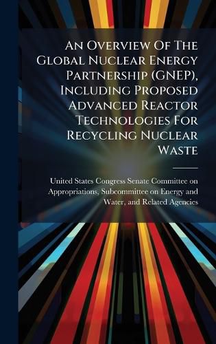 Cover image for An Overview Of The Global Nuclear Energy Partnership (GNEP), Including Proposed Advanced Reactor Technologies For Recycling Nuclear Waste