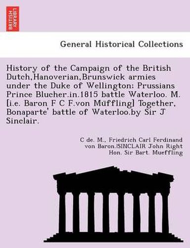 Cover image for History of the Campaign of the British Dutch, Hanoverian, Brunswick Armies Under the Duke of Wellington; Prussians Prince Blucher.In.1815 Battle Waterloo. M. [I.E. Baron F C F.Von Mu Ffling] Together, Bonaparte' Battle of Waterloo.by Sir J Sinclair.