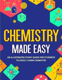 Cover image for Chemistry Made Easy: An Illustrated Study Guide For Students To Easily Learn Chemistry