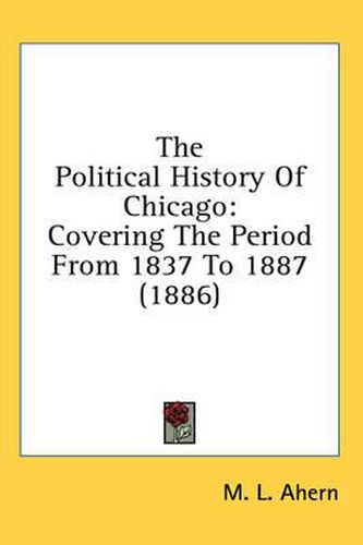 Cover image for The Political History of Chicago: Covering the Period from 1837 to 1887 (1886)