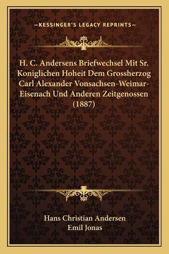 H. C. Andersens Briefwechsel Mit Sr. Koniglichen Hoheit Dem Grossherzog Carl Alexander Vonsachsen-Weimar-Eisenach Und Anderen Zeitgenossen (1887)