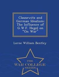 Cover image for Clausewitz and German Idealism: The Influence of G.W.F. Hegel on on War - War College Series