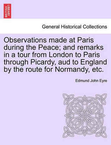 Cover image for Observations Made at Paris During the Peace; And Remarks in a Tour from London to Paris Through Picardy, Aud to England by the Route for Normandy, Etc.