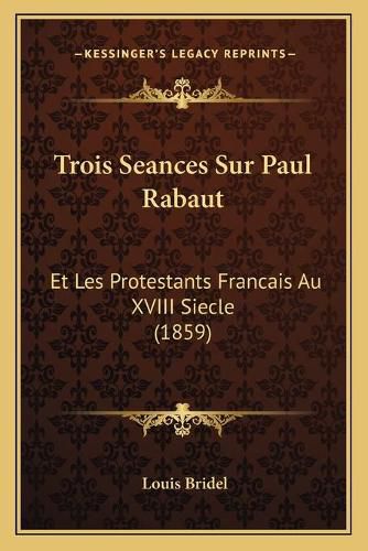 Trois Seances Sur Paul Rabaut: Et Les Protestants Francais Au XVIII Siecle (1859)