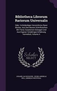 Cover image for Bibliotheca Librorum Rariorum Universalis: Oder, Vollstandiges Verzeichniss Rarer Bucher, Aus Den Besten Schriftstellern Mit Fleiss Zusammen Getragen Und Aus Eigener Veiljahrigen Erfahrung Vermehret, Volume 4