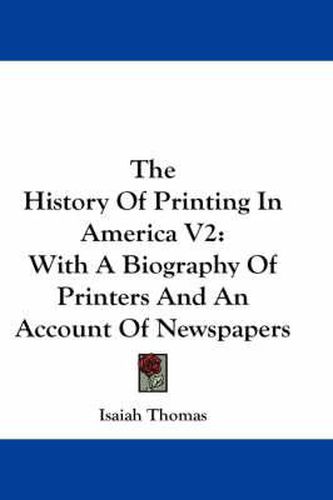 The History of Printing in America V2: With a Biography of Printers and an Account of Newspapers