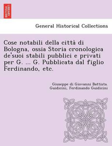 Cover image for Cose notabili della citta&#768; di Bologna, ossia Storia cronologica de'suoi stabili pubblici e privati per G. ... G. Pubblicata dal figlio Ferdinando, etc.