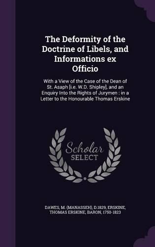 Cover image for The Deformity of the Doctrine of Libels, and Informations Ex Officio: With a View of the Case of the Dean of St. Asaph [I.E. W.D. Shipley], and an Enquiry Into the Rights of Jurymen: In a Letter to the Honourable Thomas Erskine