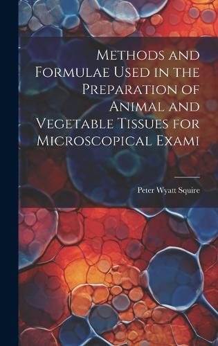 Cover image for Methods and Formulae Used in the Preparation of Animal and Vegetable Tissues for Microscopical Exami