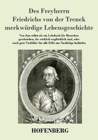 Cover image for Des Freyherrn Friedrichs von der Trenck merkwurdige Lebensgeschichte: Von ihm selbst als ein Lehrbuch fur Menschen geschrieben, die wirklich unglucklich sind, oder noch gute Vorbilder fur alle Falle zur Nachfolge bedurfen