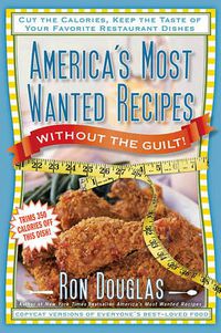 Cover image for America's Most Wanted Recipes Without the Guilt: Cut the Calories, Keep the Taste of Your Favorite Restaurant Dishes