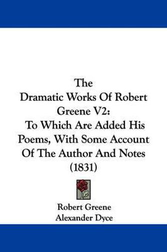 The Dramatic Works Of Robert Greene V2: To Which Are Added His Poems, With Some Account Of The Author And Notes (1831)