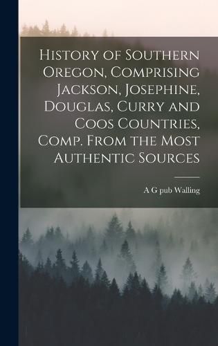 History of Southern Oregon, Comprising Jackson, Josephine, Douglas, Curry and Coos Countries, Comp. From the Most Authentic Sources