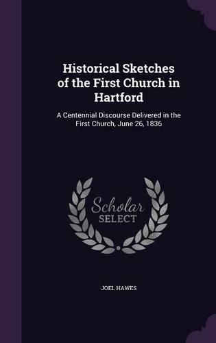 Historical Sketches of the First Church in Hartford: A Centennial Discourse Delivered in the First Church, June 26, 1836