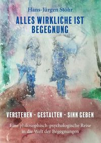 Cover image for Alles Wirkliche ist Begegnung: Verstehen - Gestalten - Sinn geben Eine philosophisch-psychologische Reise in die Welt der Begegnungen