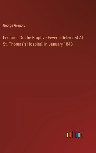 Lectures On the Eruptive Fevers, Delivered At St. Thomas's Hospital, in January 1843