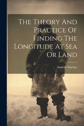 Cover image for The Theory And Practice Of Finding The Longitude At Sea Or Land