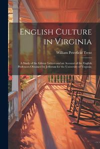 Cover image for English Culture in Virginia; a Study of the Gilmer Letters and an Account of the English Professors Obtained by Jefferson for the University of Virginia;