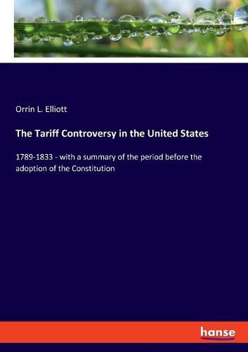 Cover image for The Tariff Controversy in the United States: 1789-1833 - with a summary of the period before the adoption of the Constitution