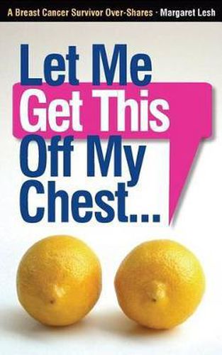 Cover image for Let Me Get This Off My Chest: A Breast Cancer Survivor Over-Shares