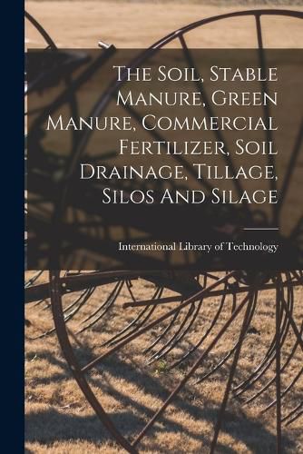 Cover image for The Soil, Stable Manure, Green Manure, Commercial Fertilizer, Soil Drainage, Tillage, Silos And Silage