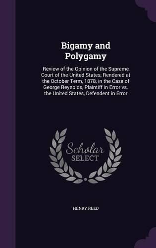 Cover image for Bigamy and Polygamy: Review of the Opinion of the Supreme Court of the United States, Rendered at the October Term, 1878, in the Case of George Reynolds, Plaintiff in Error vs. the United States, Defendent in Error