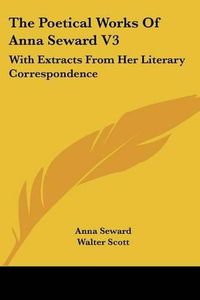 Cover image for The Poetical Works Of Anna Seward V3: With Extracts From Her Literary Correspondence