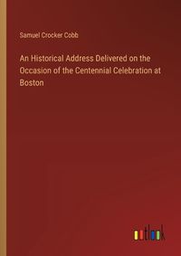 Cover image for An Historical Address Delivered on the Occasion of the Centennial Celebration at Boston