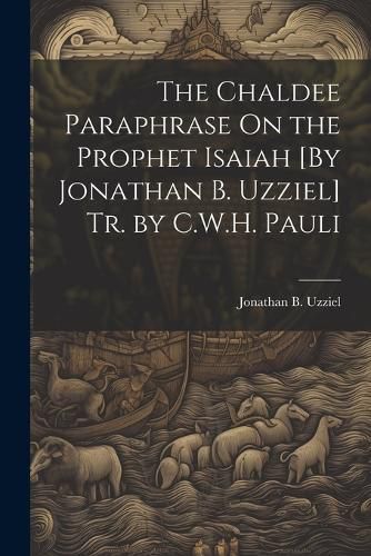 The Chaldee Paraphrase On the Prophet Isaiah [By Jonathan B. Uzziel] Tr. by C.W.H. Pauli