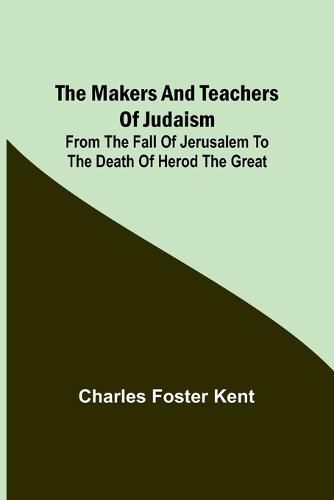 Cover image for The Makers and Teachers of Judaism; From the Fall of Jerusalem to the Death of Herod the Great
