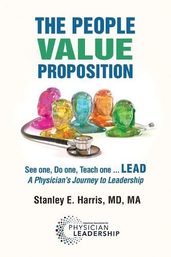 Cover image for The People Value Proposition: See one, Do one, Teach one ... LEAD, A Physician's Journey to Leadership