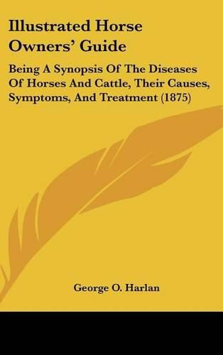 Cover image for Illustrated Horse Owners Guide: Being a Synopsis of the Diseases of Horses and Cattle, Their Causes, Symptoms, and Treatment (1875)