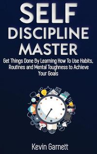 Cover image for Self-Discipline Master: How To Use Habits, Routines, Willpower and Mental Toughness To Get Things Done, Boost Your Performance, Focus, Productivity, and Achieve Your Goals