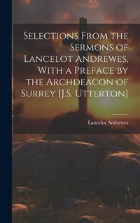 Cover image for Selections From the Sermons of Lancelot Andrewes, With a Preface by the Archdeacon of Surrey [J.S. Utterton]