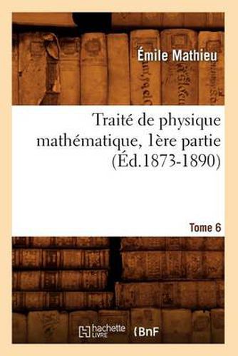 Traite de Physique Mathematique. Tome 6, 1ere Partie (Ed.1873-1890)