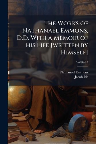 Cover image for The Works of Nathanael Emmons, D.D. with a Memoir of His Life [Written by Himself]