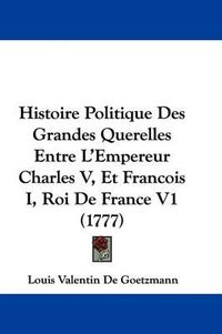 Cover image for Histoire Politique Des Grandes Querelles Entre L'Empereur Charles V, Et Francois I, Roi De France V1 (1777)