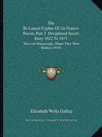 Cover image for The Bi-Lateral Cypher of Sir Francis Bacon, Part 3, Deciphered Secret Story 1622 to 1671: The Lost Manuscripts, Where They Were Hidden (1910)