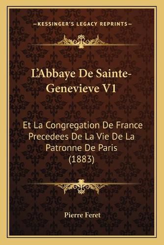 L'Abbaye de Sainte-Genevieve V1: Et La Congregation de France Precedees de La Vie de La Patronne de Paris (1883)