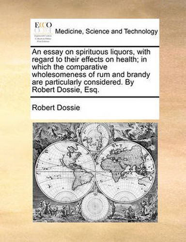 Cover image for An Essay on Spirituous Liquors, with Regard to Their Effects on Health; In Which the Comparative Wholesomeness of Rum and Brandy Are Particularly Considered. by Robert Dossie, Esq.