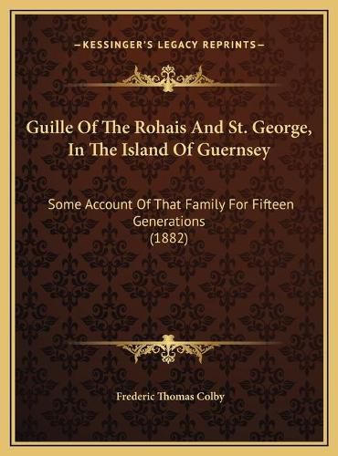 Guille of the Rohais and St. George, in the Island of Guernsguille of the Rohais and St. George, in the Island of Guernsey Ey: Some Account of That Family for Fifteen Generations (1882) Some Account of That Family for Fifteen Generations (1882)