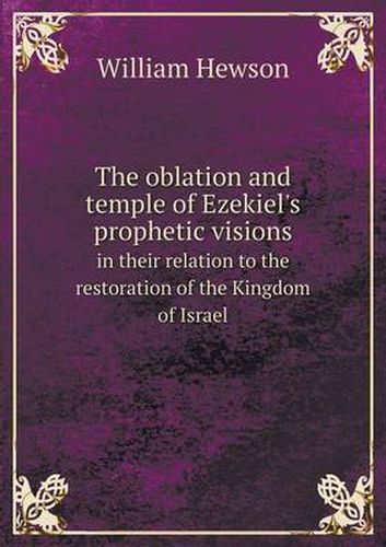 Cover image for The oblation and temple of Ezekiel's prophetic visions in their relation to the restoration of the Kingdom of Israel