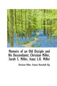 Cover image for Memoirs of an Old Disciple and His Descendants: Christian Miller, Sarah S. Miller, Isaac L.K. Miller