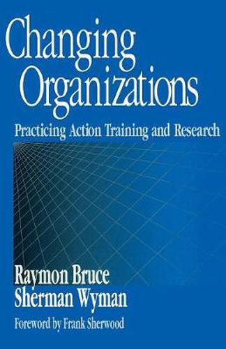 Cover image for Changing Organizations: Practicing Action Training and Research